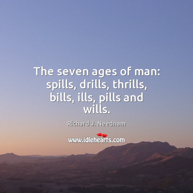 The seven ages of man: spills, drills, thrills, bills, ills, pills and wills. Richard J. Needham Picture Quote