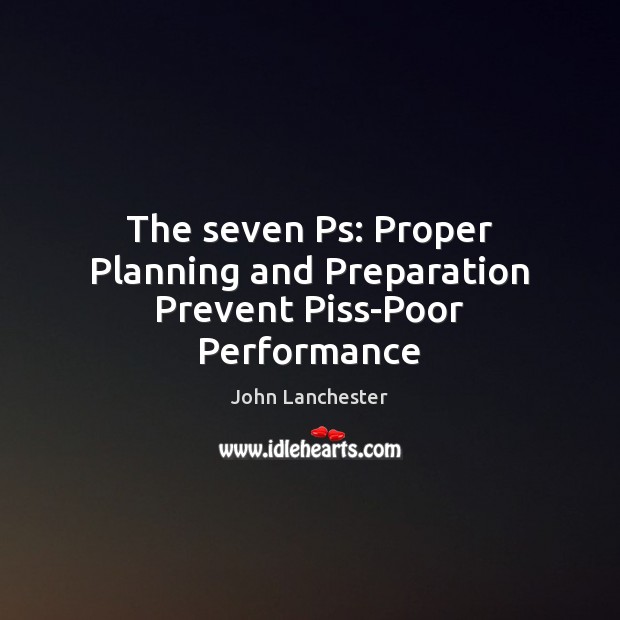The seven Ps: Proper Planning and Preparation Prevent Piss-Poor Performance John Lanchester Picture Quote