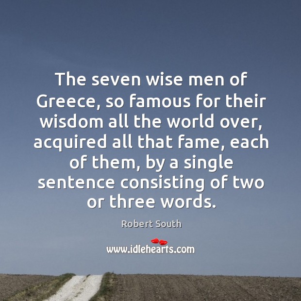 The seven wise men of greece, so famous for their wisdom all the world over, acquired all that fame Robert South Picture Quote