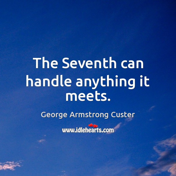 The Seventh can handle anything it meets. George Armstrong Custer Picture Quote