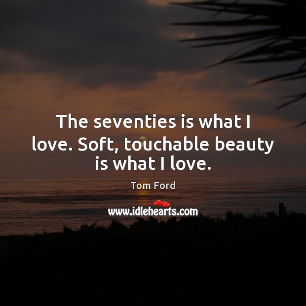 The seventies is what I love. Soft, touchable beauty is what I love. Tom Ford Picture Quote