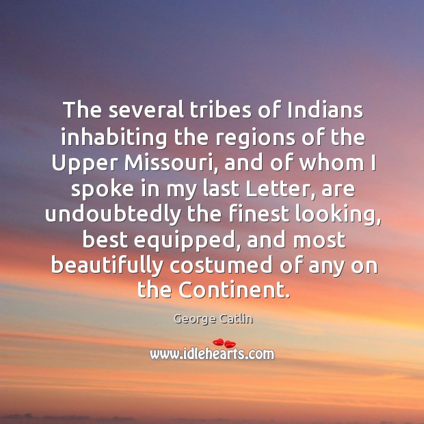 The several tribes of indians inhabiting the regions of the upper missouri, and of whom George Catlin Picture Quote