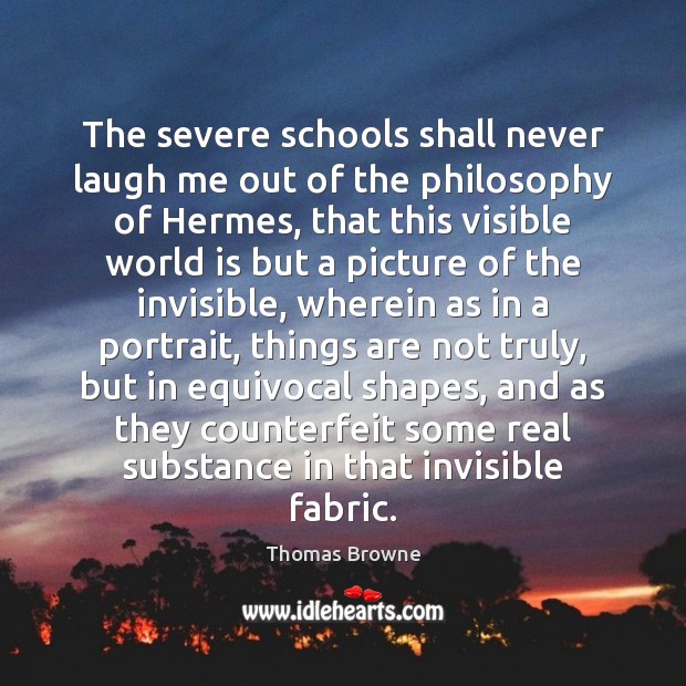 The severe schools shall never laugh me out of the philosophy of Thomas Browne Picture Quote