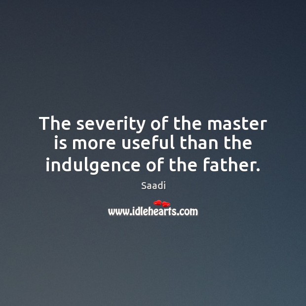 The severity of the master is more useful than the indulgence of the father. Saadi Picture Quote