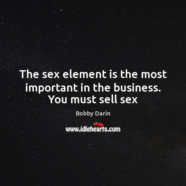 The sex element is the most important in the business. You must sell sex Bobby Darin Picture Quote