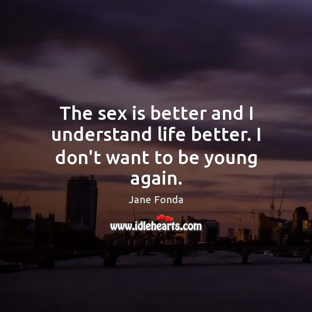 The sex is better and I understand life better. I don’t want to be young again. Jane Fonda Picture Quote