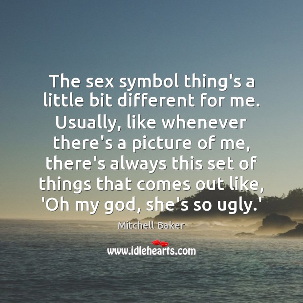 The sex symbol thing’s a little bit different for me. Usually, like Image