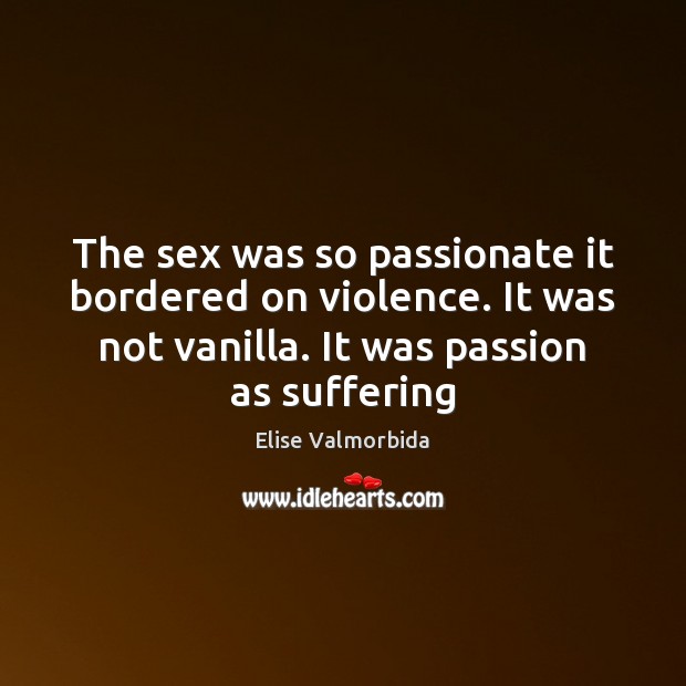 The sex was so passionate it bordered on violence. It was not Elise Valmorbida Picture Quote
