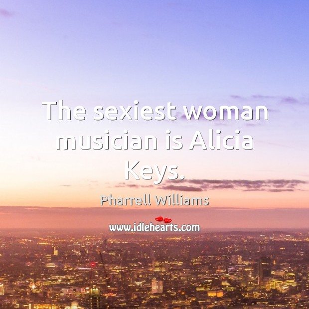 The sexiest woman musician is Alicia Keys. Pharrell Williams Picture Quote