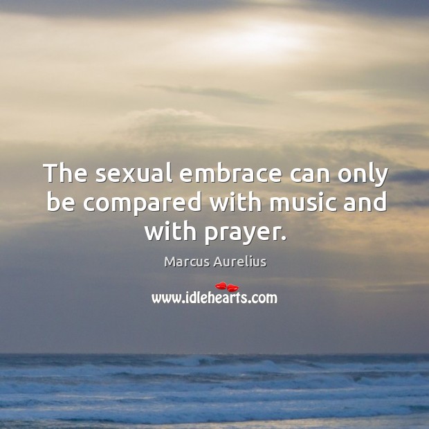 The sexual embrace can only be compared with music and with prayer. Marcus Aurelius Picture Quote