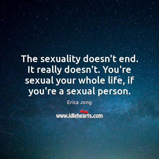 The sexuality doesn’t end. It really doesn’t. You’re sexual your whole life, Erica Jong Picture Quote