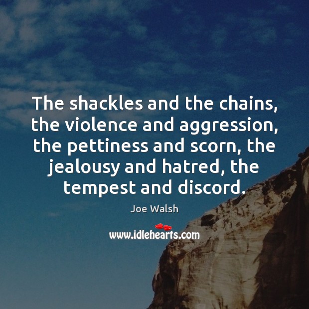 The shackles and the chains, the violence and aggression, the pettiness and Joe Walsh Picture Quote