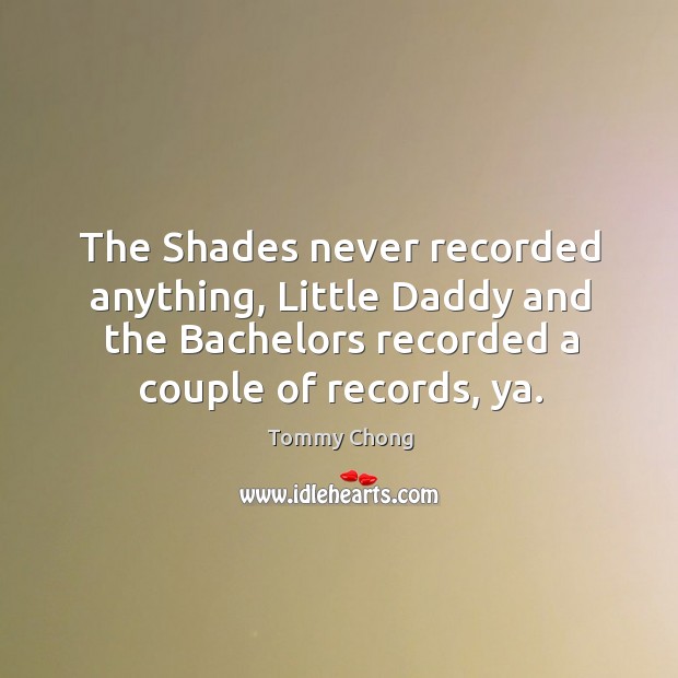The shades never recorded anything, little daddy and the bachelors recorded a couple of records, ya. Tommy Chong Picture Quote