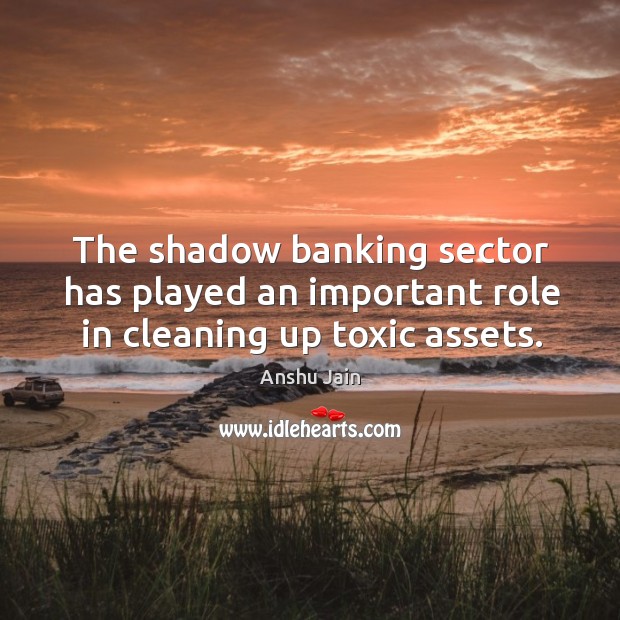 The shadow banking sector has played an important role in cleaning up toxic assets. Toxic Quotes Image