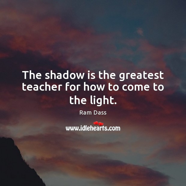 The shadow is the greatest teacher for how to come to the light. Ram Dass Picture Quote