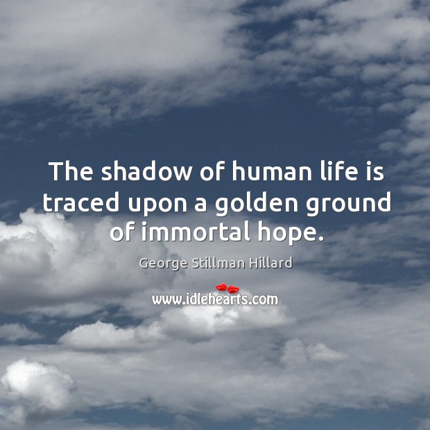 The shadow of human life is traced upon a golden ground of immortal hope. George Stillman Hillard Picture Quote