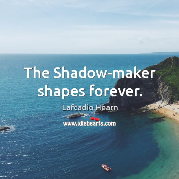 The Shadow-maker shapes forever. Lafcadio Hearn Picture Quote