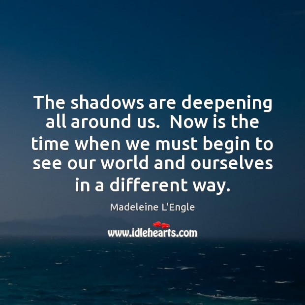 The shadows are deepening all around us.  Now is the time when Madeleine L’Engle Picture Quote