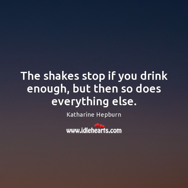 The shakes stop if you drink enough, but then so does everything else. Katharine Hepburn Picture Quote