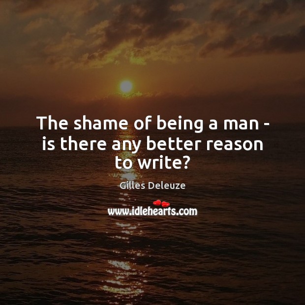 The shame of being a man – is there any better reason to write? Gilles Deleuze Picture Quote