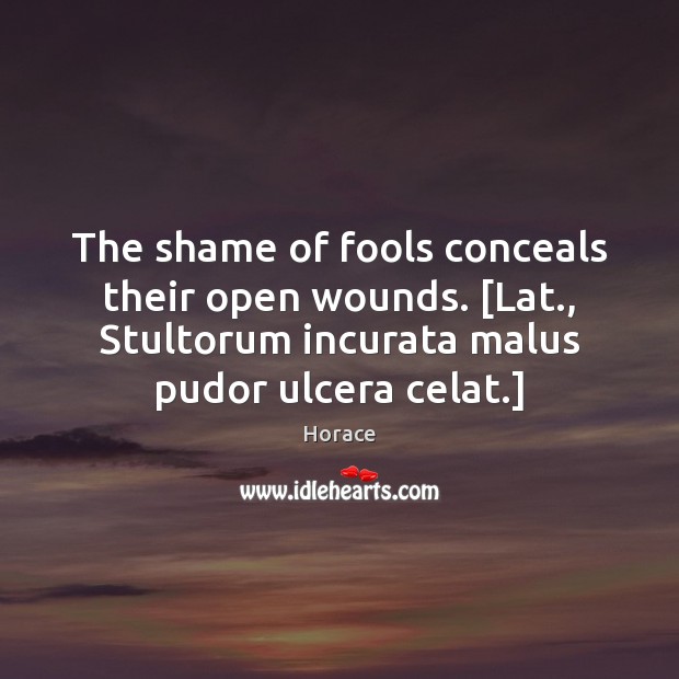 The shame of fools conceals their open wounds. [Lat., Stultorum incurata malus Horace Picture Quote