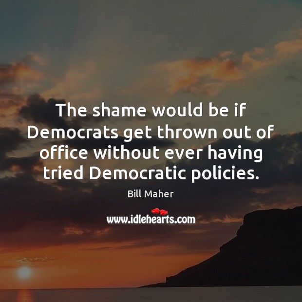 The shame would be if Democrats get thrown out of office without Bill Maher Picture Quote