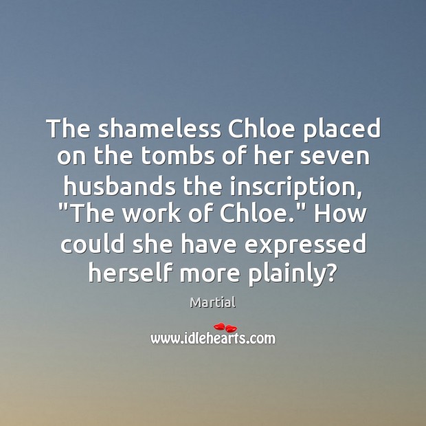The shameless Chloe placed on the tombs of her seven husbands the Martial Picture Quote