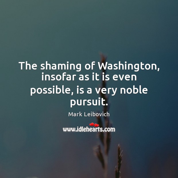 The shaming of Washington, insofar as it is even possible, is a very noble pursuit. Mark Leibovich Picture Quote