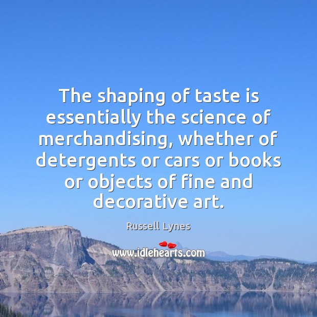 The shaping of taste is essentially the science of merchandising, whether of Russell Lynes Picture Quote