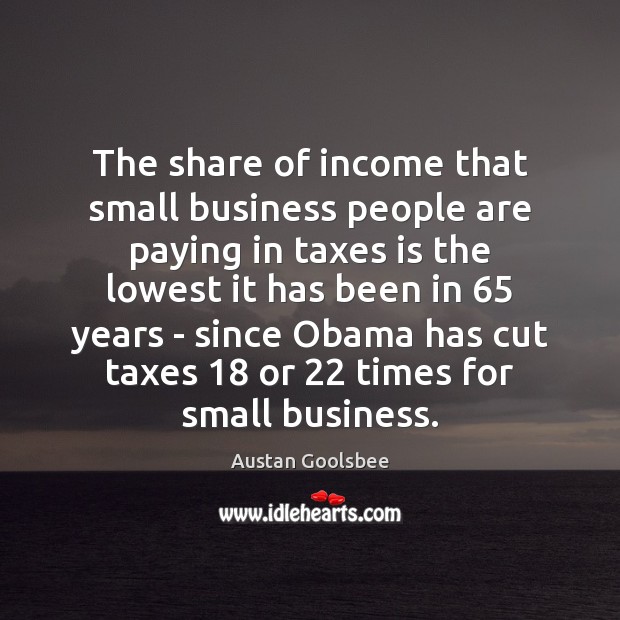 The share of income that small business people are paying in taxes Income Quotes Image