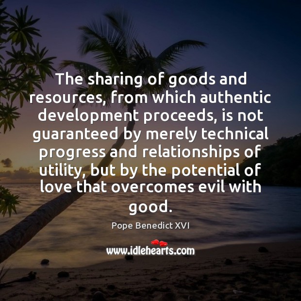 The sharing of goods and resources, from which authentic development proceeds, is Pope Benedict XVI Picture Quote