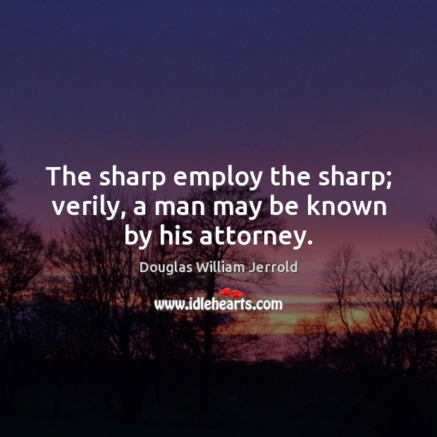 The sharp employ the sharp; verily, a man may be known by his attorney. Douglas William Jerrold Picture Quote