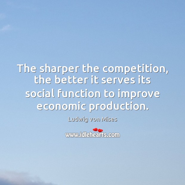 The sharper the competition, the better it serves its social function to Ludwig von Mises Picture Quote