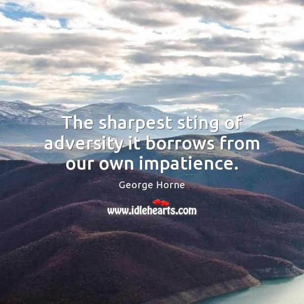 The sharpest sting of adversity it borrows from our own impatience. George Horne Picture Quote