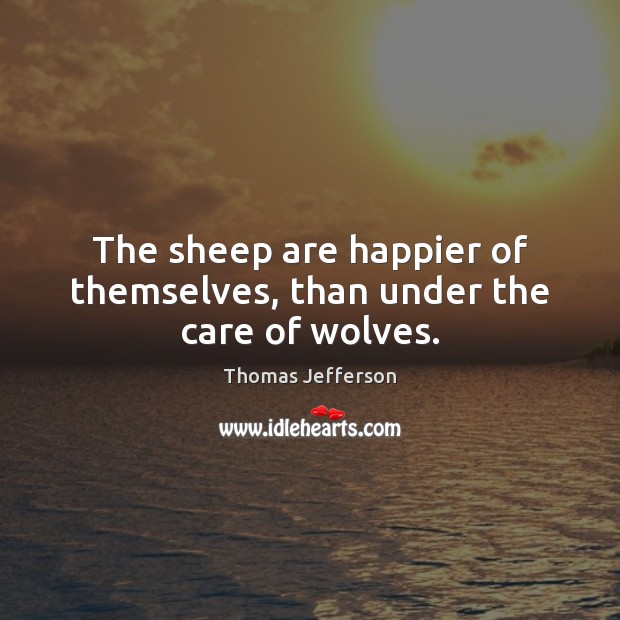 The sheep are happier of themselves, than under the care of wolves. Thomas Jefferson Picture Quote
