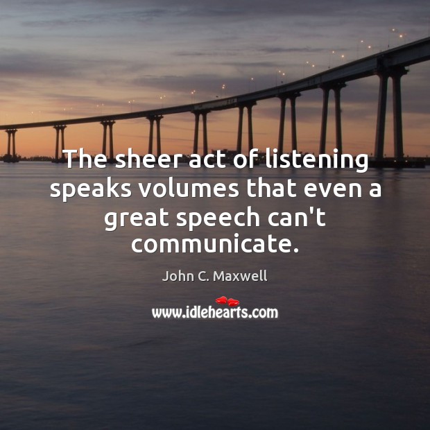 The sheer act of listening speaks volumes that even a great speech can’t communicate. John C. Maxwell Picture Quote
