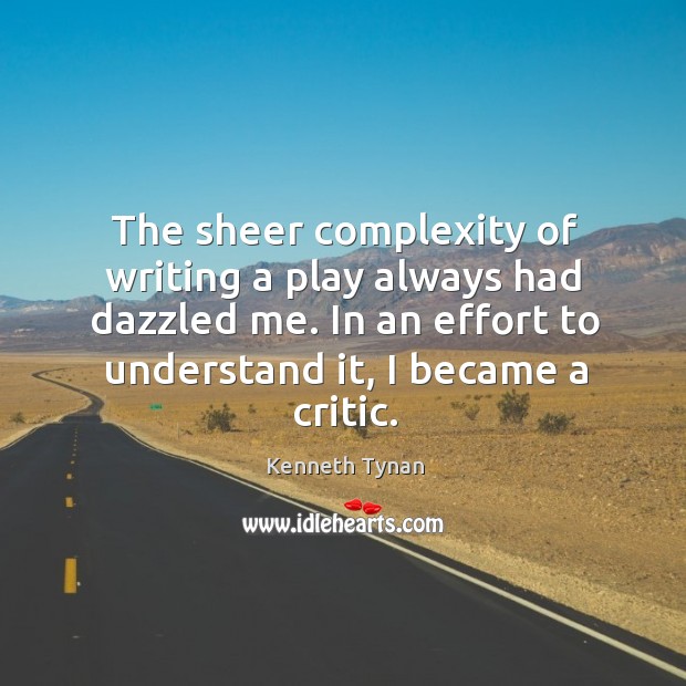 The sheer complexity of writing a play always had dazzled me. In an effort to understand it, I became a critic. Effort Quotes Image