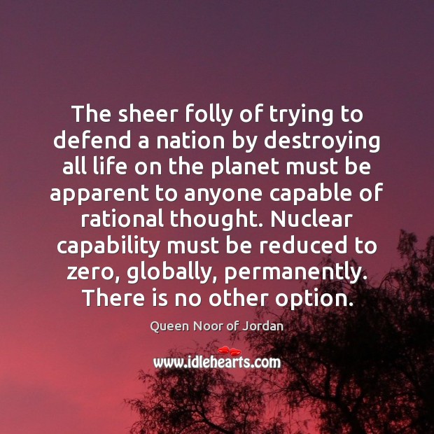The sheer folly of trying to defend a nation by destroying all Queen Noor of Jordan Picture Quote
