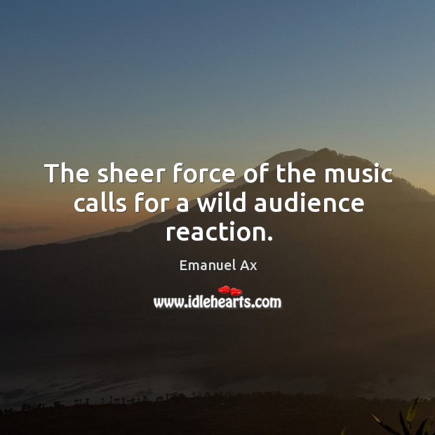 The sheer force of the music calls for a wild audience reaction. Emanuel Ax Picture Quote