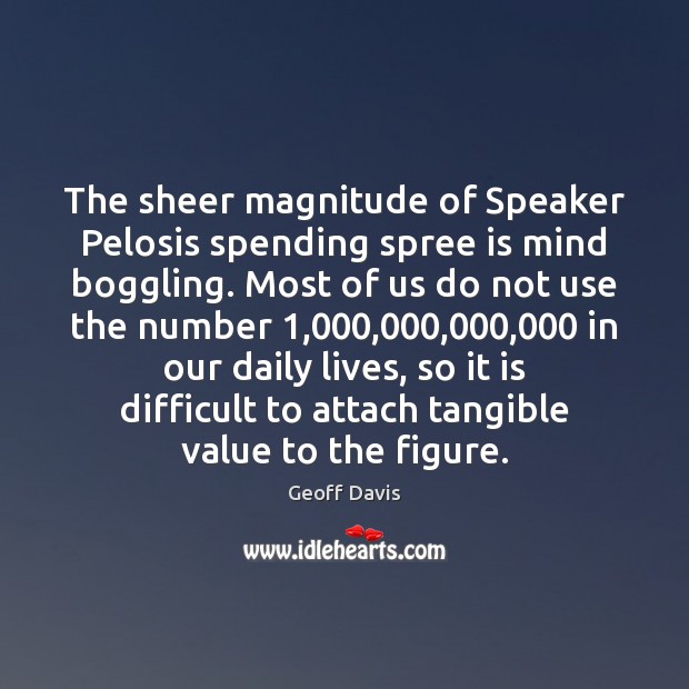 The sheer magnitude of Speaker Pelosis spending spree is mind boggling. Most Geoff Davis Picture Quote