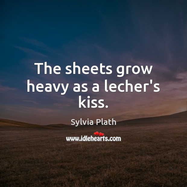 The sheets grow heavy as a lecher’s kiss. Sylvia Plath Picture Quote