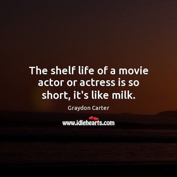 The shelf life of a movie actor or actress is so short, it’s like milk. Graydon Carter Picture Quote