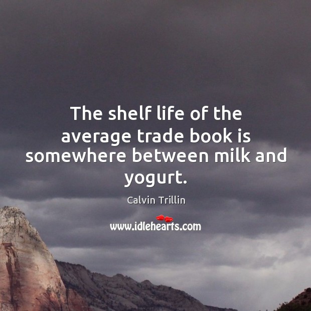 The shelf life of the average trade book is somewhere between milk and yogurt. Calvin Trillin Picture Quote
