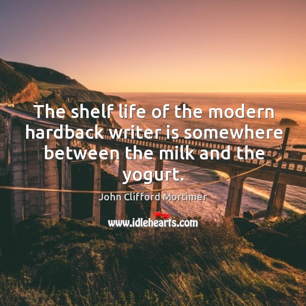 The shelf life of the modern hardback writer is somewhere between the milk and the yogurt. John Clifford Mortimer Picture Quote