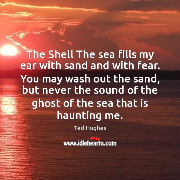 The Shell The sea fills my ear with sand and with fear. Ted Hughes Picture Quote