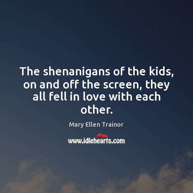 The shenanigans of the kids, on and off the screen, they all fell in love with each other. Mary Ellen Trainor Picture Quote