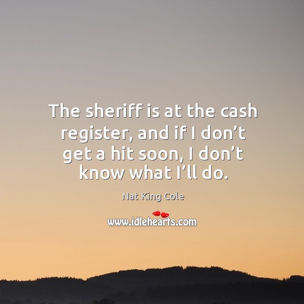 The sheriff is at the cash register, and if I don’t get a hit soon, I don’t know what I’ll do. Nat King Cole Picture Quote