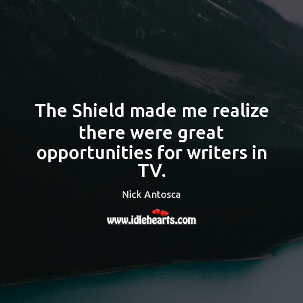 The Shield made me realize there were great opportunities for writers in TV. Nick Antosca Picture Quote