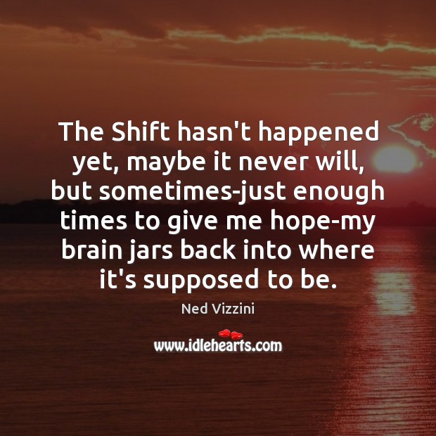 The Shift hasn’t happened yet, maybe it never will, but sometimes-just enough Ned Vizzini Picture Quote