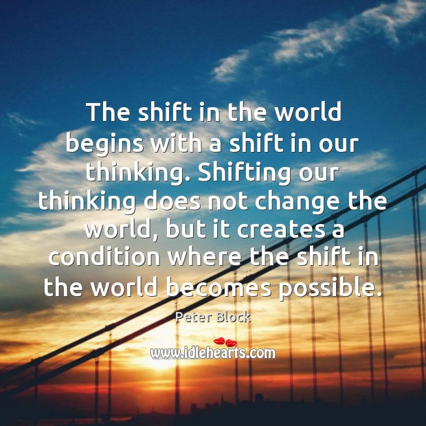 The shift in the world begins with a shift in our thinking. Peter Block Picture Quote